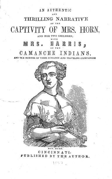 An authentic and thrilling narrative of the captivity of Mrs. Horn and her two children, with Mrs. Harris, by the Camanche Indians : and the murder of their husbands and travling companions.<br />
